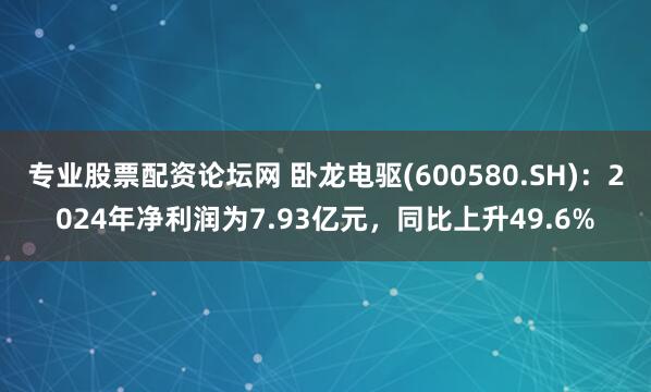 专业股票配资论坛网 卧龙电驱(600580.SH)：2024年净利润为7.93亿元，同比上升49.6%