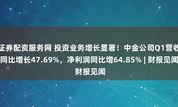 证券配资服务网 投资业务增长显著！中金公司Q1营收同比增长47.69%，净利润同比增64.85% | 财报见闻