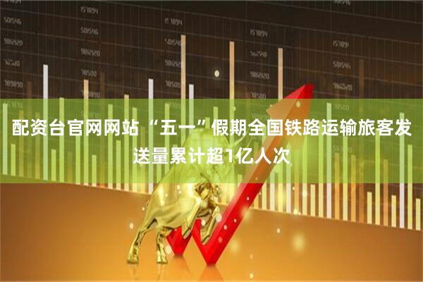 配资台官网网站 “五一”假期全国铁路运输旅客发送量累计超1亿人次