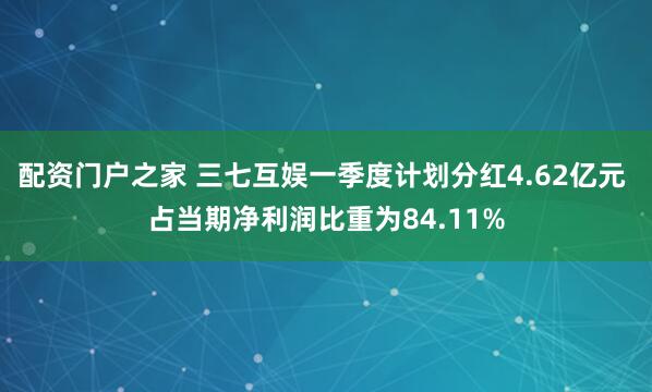 配资门户之家 三七互娱一季度计划分红4.62亿元 占当期净利润比重为84.11%