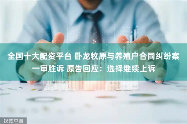 全国十大配资平台 卧龙牧原与养殖户合同纠纷案一审胜诉 原告回应：选择继续上诉