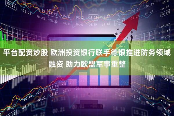 平台配资炒股 欧洲投资银行联手德银推进防务领域融资 助力欧盟军事重整
