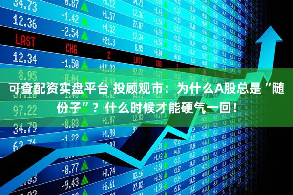 可查配资实盘平台 投顾观市：为什么A股总是“随份子”？什么时候才能硬气一回！