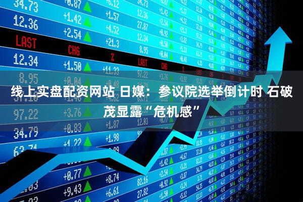 线上实盘配资网站 日媒：参议院选举倒计时 石破茂显露“危机感”