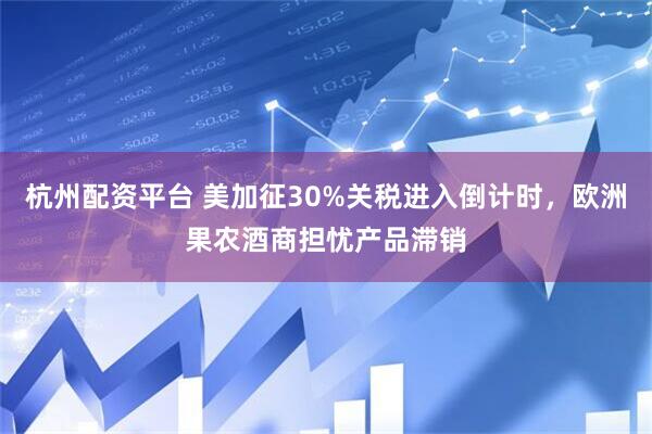 杭州配资平台 美加征30%关税进入倒计时，欧洲果农酒商担忧产品滞销