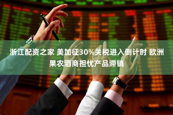 浙江配资之家 美加征30%关税进入倒计时 欧洲果农酒商担忧产品滞销