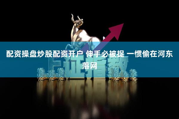 配资操盘炒股配资开户 伸手必被捉 一惯偷在河东落网