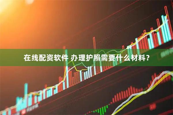 在线配资软件 办理护照需要什么材料？
