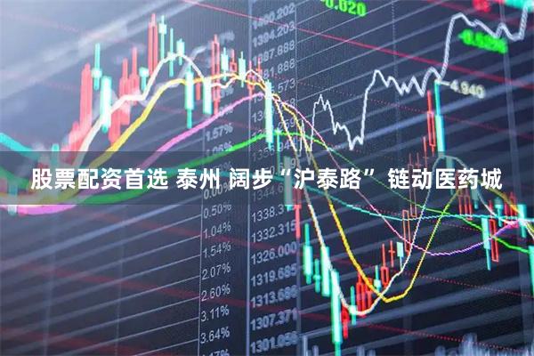 股票配资首选 泰州 阔步“沪泰路” 链动医药城