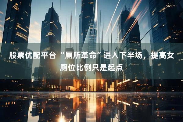 股票优配平台 “厕所革命”进入下半场，提高女厕位比例只是起点