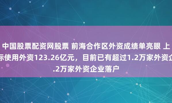 中国股票配资网股票 前海合作区外资成绩单亮眼 上半年实际使用外资123.26亿元，目前已有超过1.2万家外资企业落户