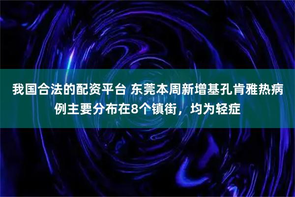 我国合法的配资平台 东莞本周新增基孔肯雅热病例主要分布在8个镇街，均为轻症