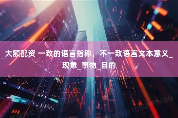 大额配资 一致的语言指称，不一致语言文本意义_现象_事物_目的