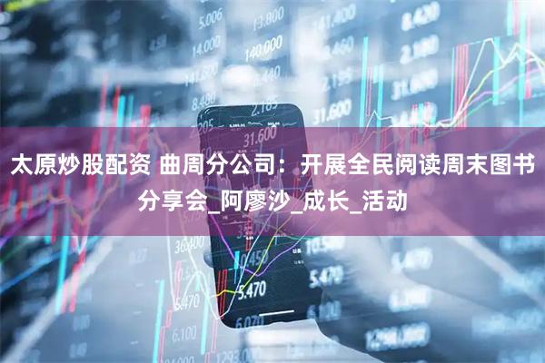 太原炒股配资 曲周分公司：开展全民阅读周末图书分享会_阿廖沙_成长_活动
