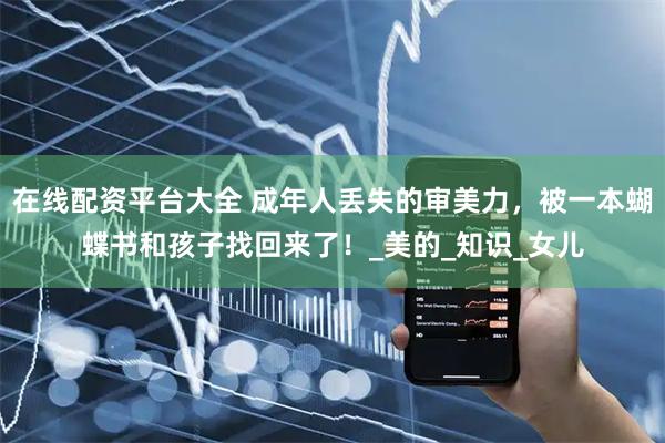 在线配资平台大全 成年人丢失的审美力，被一本蝴蝶书和孩子找回来了！_美的_知识_女儿