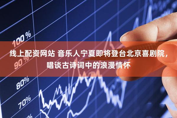 线上配资网站 音乐人宁夏即将登台北京喜剧院，唱谈古诗词中的浪漫情怀