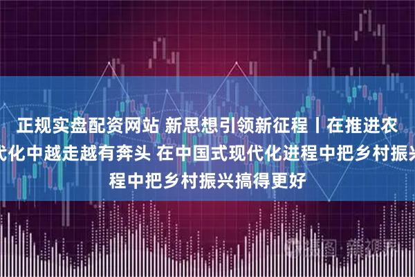 正规实盘配资网站 新思想引领新征程丨在推进农业农村现代化中越走越有奔头 在中国式现代化进程中把乡村振兴搞得更好