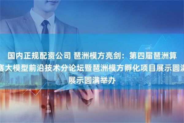 国内正规配资公司 琶洲模方亮剑：第四届琶洲算法大赛大模型前沿技术分论坛暨琶洲模方孵化项目展示圆满举办