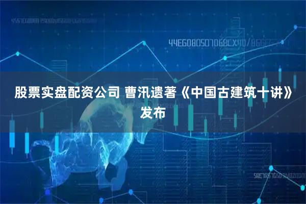 股票实盘配资公司 曹汛遗著《中国古建筑十讲》发布
